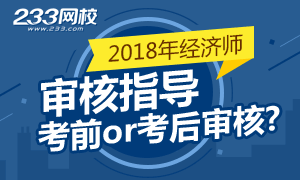 2018年经济师考试报名审核指导：考前还是考后审核？