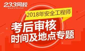 2018年安全工程师考后审核时间及地点专题